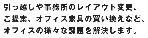 引っ越しや事務所のレイアウト変更、ご提案、オフィス家具の買い換えなど、オフィスの様々な課題を解決します。