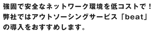 強固で安全なネットワーク環境を低コストで！弊社ではアウトソーシングサービス「beat」の導入をおすすめします。